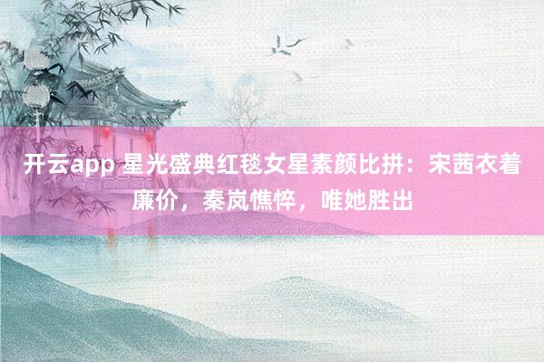 开云app 星光盛典红毯女星素颜比拼:宋茜衣着廉价,秦岚憔悴,唯她胜出