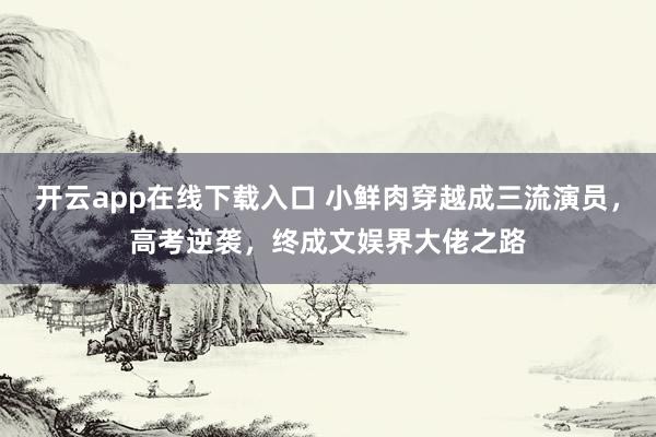 开云app在线下载入口 小鲜肉穿越成三流演员,高考逆袭,终成文娱界大佬之路