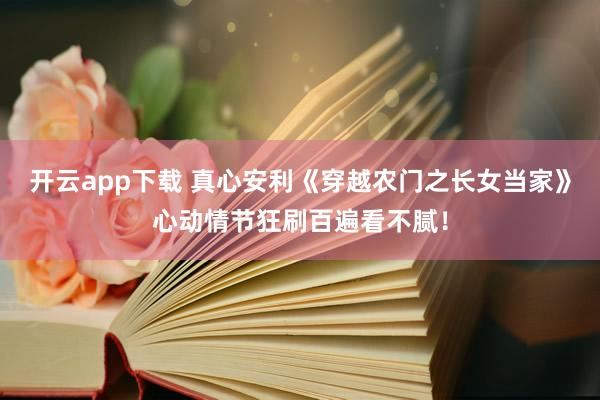 开云app下载 真心安利《穿越农门之长女当家》心动情节狂刷百遍看不腻!