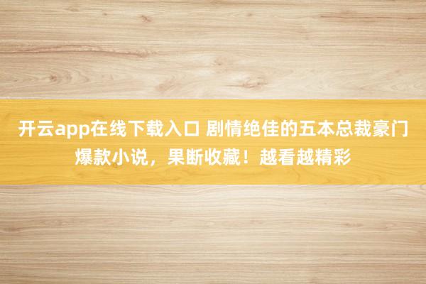开云app在线下载入口 剧情绝佳的五本总裁豪门爆款小说，果断收藏！越看越精彩