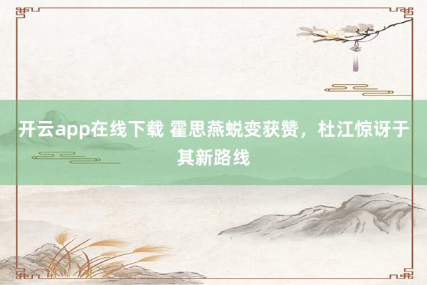 开云app在线下载 霍思燕蜕变获赞,杜江惊讶于其新路线