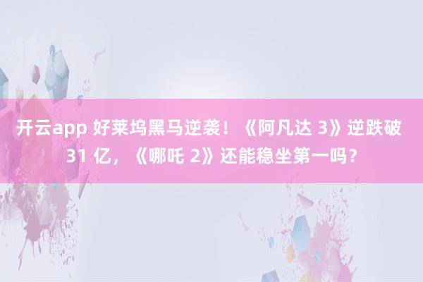 开云app 好莱坞黑马逆袭!《阿凡达 3》逆跌破 31 亿,《哪吒 2》还能稳坐第一吗?