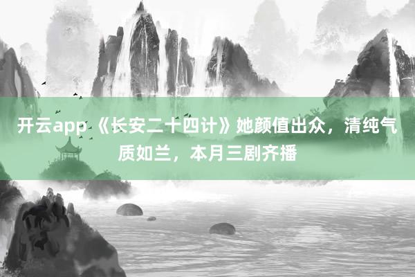 开云app 《长安二十四计》她颜值出众，清纯气质如兰，本月三剧齐播