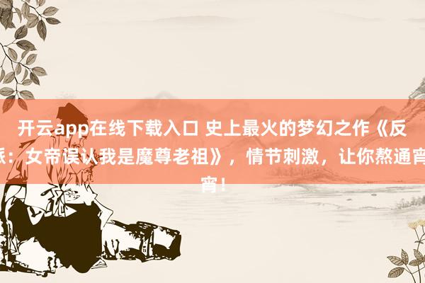 开云app在线下载入口 史上最火的梦幻之作《反派：女帝误认我是魔尊老祖》，情节刺激，让你熬通宵！