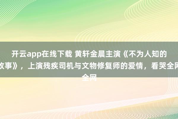 开云app在线下载 黄轩金晨主演《不为人知的故事》，上演残疾司机与文物修复师的爱情，看哭全网