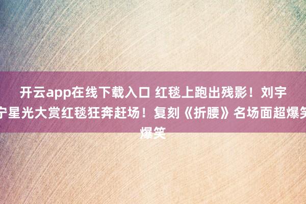 开云app在线下载入口 红毯上跑出残影!刘宇宁星光大赏红毯狂奔赶场!复刻《折腰》名场面超爆笑