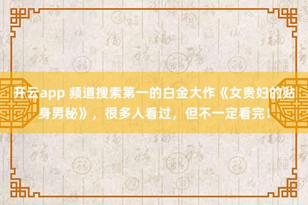 开云app 频道搜索第一的白金大作《女贵妇的贴身男秘》，很多人看过，但不一定看完！