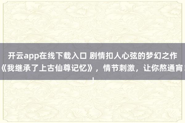 开云app在线下载入口 剧情扣人心弦的梦幻之作《我继承了上古仙尊记忆》，情节刺激，让你熬通宵！
