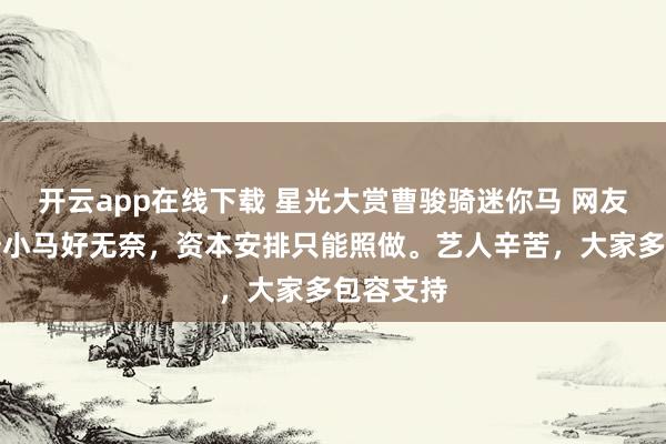 开云app在线下载 星光大赏曹骏骑迷你马 网友：曹骏骑小马好无奈，资本安排只能照做。艺人辛苦，大家多包容支持