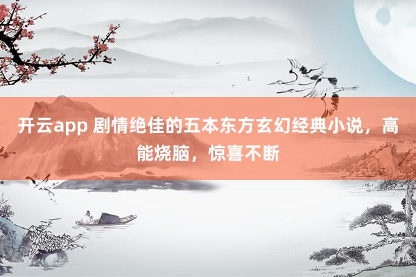 开云app 剧情绝佳的五本东方玄幻经典小说，高能烧脑，惊喜不断