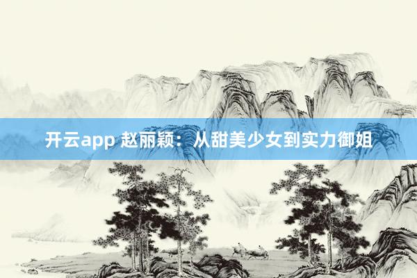 开云app 赵丽颖：从甜美少女到实力御姐