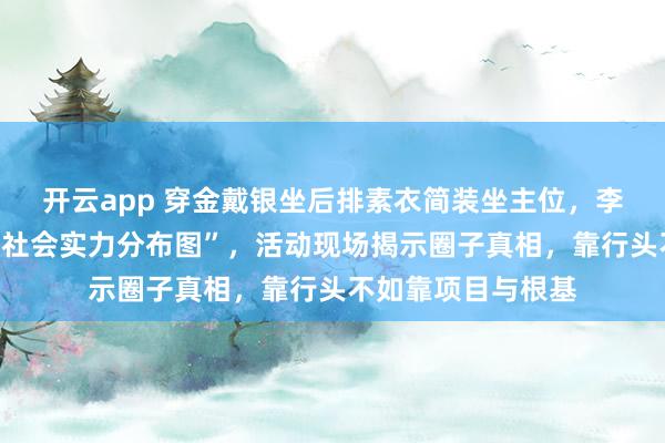 开云app 穿金戴银坐后排素衣简装坐主位，李湘郭晶晶座位成“社会实力分布图”，活动现场揭示圈子真相，靠行头不如靠项目与根基