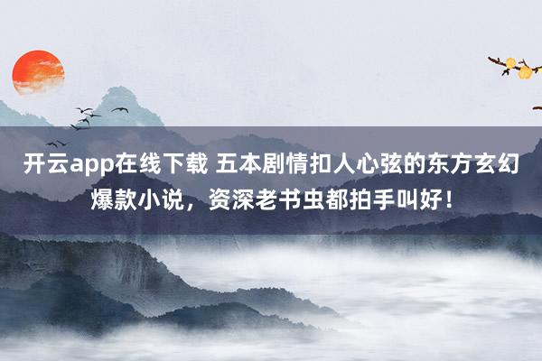 开云app在线下载 五本剧情扣人心弦的东方玄幻爆款小说，资深老书虫都拍手叫好！