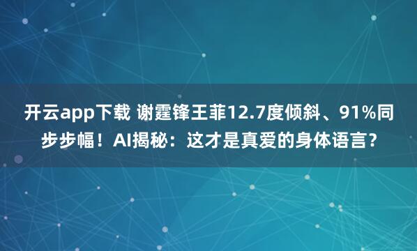 开云app下载 谢霆锋王菲12.7度倾斜、91%同步步幅！AI揭秘：这才是真爱的身体语言？