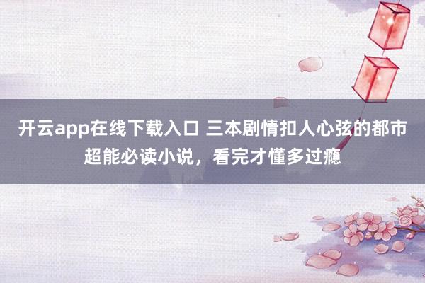 开云app在线下载入口 三本剧情扣人心弦的都市超能必读小说，看完才懂多过瘾