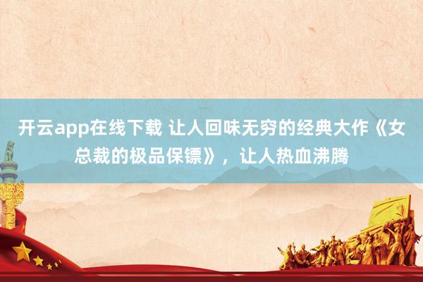 开云app在线下载 让人回味无穷的经典大作《女总裁的极品保镖》,让人热血沸腾