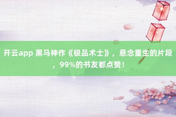 开云app 黑马神作《极品术士》，悬念重生的片段，99%的书友都点赞！