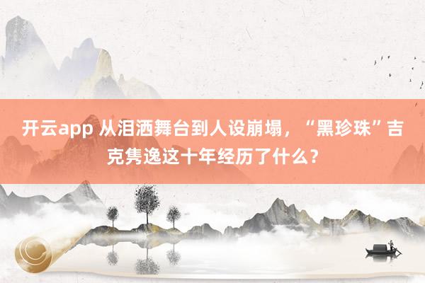 开云app 从泪洒舞台到人设崩塌，“黑珍珠”吉克隽逸这十年经历了什么？
