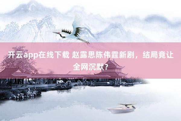 开云app在线下载 赵露思陈伟霆新剧，结局竟让全网沉默？