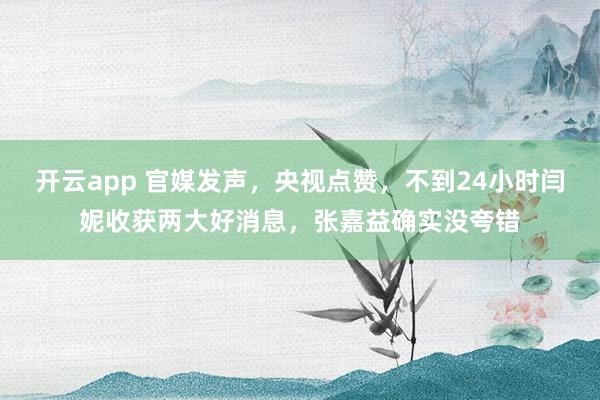 开云app 官媒发声，央视点赞，不到24小时闫妮收获两大好消息，张嘉益确实没夸错
