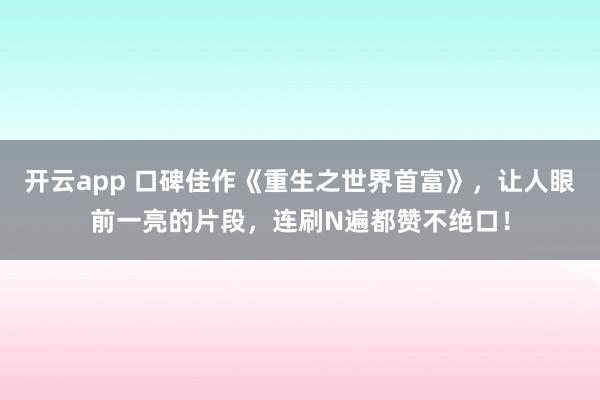开云app 口碑佳作《重生之世界首富》，让人眼前一亮的片段，连刷N遍都赞不绝口！