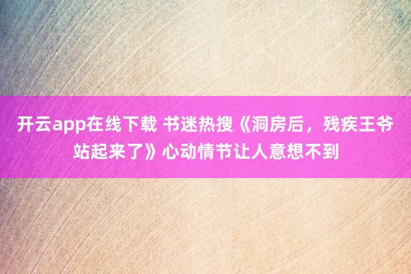 开云app在线下载 书迷热搜《洞房后，残疾王爷站起来了》心动情节让人意想不到