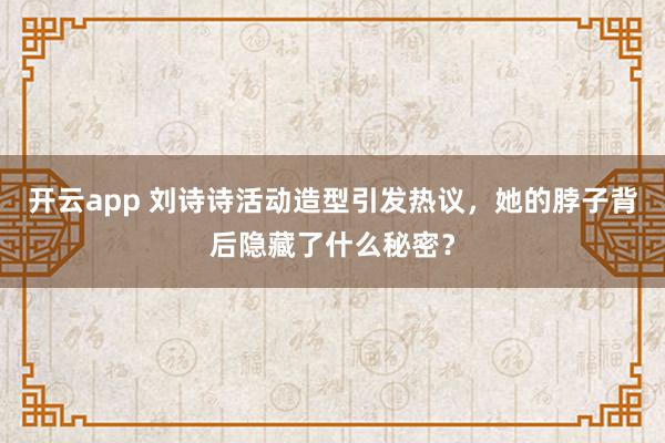 开云app 刘诗诗活动造型引发热议，她的脖子背后隐藏了什么秘密？