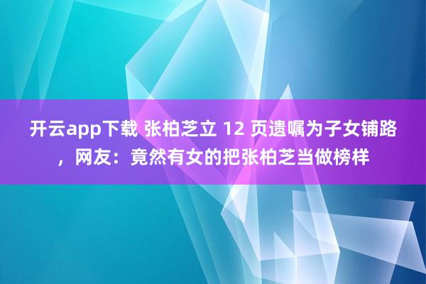 开云app下载 张柏芝立 12 页遗嘱为子女铺路,网友:竟然有女的把张柏芝当做榜样