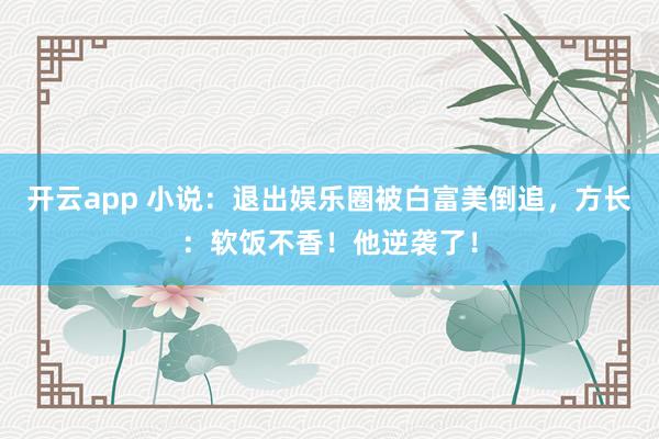开云app 小说:退出娱乐圈被白富美倒追,方长:软饭不香!他逆袭了!