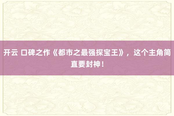 开云 口碑之作《都市之最强探宝王》，这个主角简直要封神！