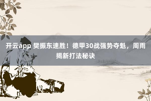 开云app 樊振东速胜!德甲30战强势夺魁,周雨揭新打法秘诀