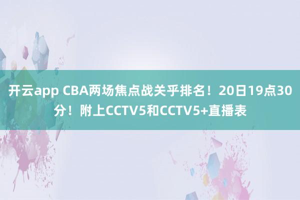 开云app CBA两场焦点战关乎排名！20日19点30分！附上CCTV5和CCTV5+直播表