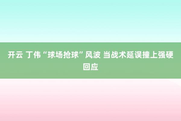 开云 丁伟“球场抢球”风波 当战术延误撞上强硬回应