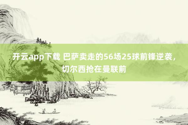 开云app下载 巴萨卖走的56场25球前锋逆袭，切尔西抢在曼联前