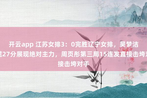开云app 江苏女排3:0完胜辽宁女排,吴梦洁狂揽27分展现绝对主力,周页彤第三局15连发直接击垮对手