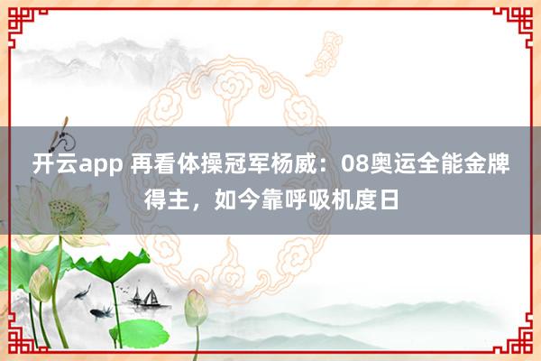 开云app 再看体操冠军杨威：08奥运全能金牌得主，如今靠呼吸机度日