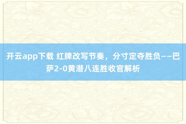 开云app下载 红牌改写节奏，分寸定夺胜负——巴萨2-0黄潜八连胜收官解析