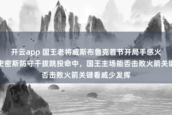 开云app 国王老将威斯布鲁克首节开局手感火热，迎着小史密斯防守干拔跳投命中，国王主场能否击败火箭关键看威少发挥