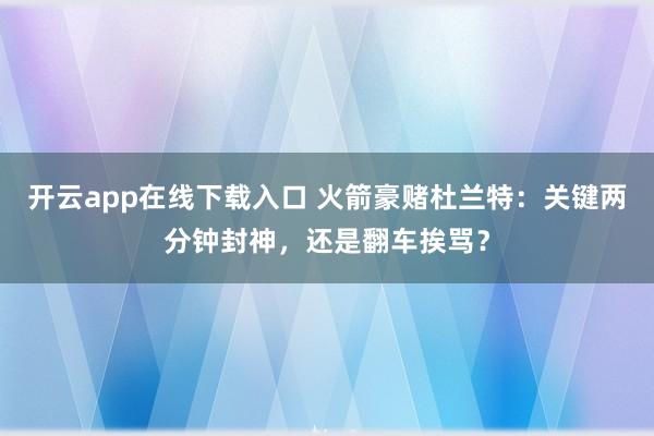 开云app在线下载入口 火箭豪赌杜兰特：关键两分钟封神，还是翻车挨骂？