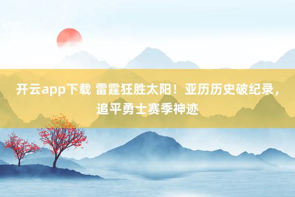 开云app下载 雷霆狂胜太阳!亚历历史破纪录,追平勇士赛季神迹