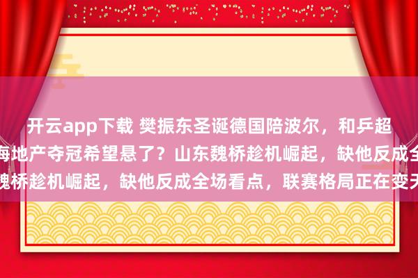 开云app下载 樊振东圣诞德国陪波尔,和乒超总决赛撞期难兼顾,上海地产夺冠希望悬了?山东魏桥趁机崛起,缺他反成全场看点,联赛格局正在变天