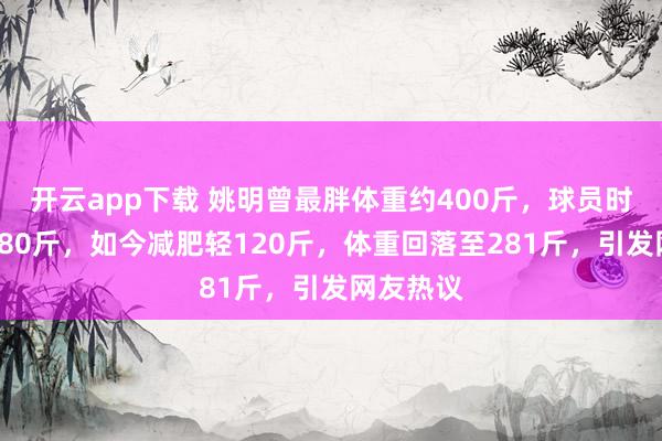 开云app下载 姚明曾最胖体重约400斤，球员时期峰值280斤，如今减肥轻120斤，体重回落至281斤，引发网友热议