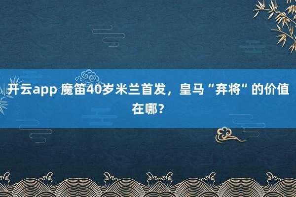 开云app 魔笛40岁米兰首发，皇马“弃将”的价值在哪？