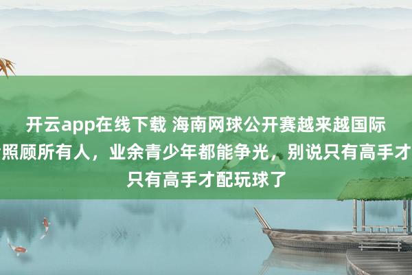 开云app在线下载 海南网球公开赛越来越国际化，奖金照顾所有人，业余青少年都能争光，别说只有高手才配玩球了