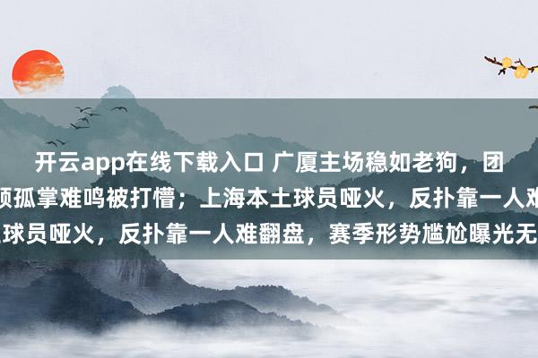 开云app在线下载入口 广厦主场稳如老狗，团队默契碾压上海，洛夫顿孤掌难鸣被打懵；上海本土球员哑火，反扑靠一人难翻盘，赛季形势尴尬曝光无遗