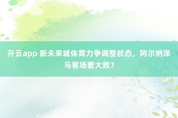 开云app 新未来城体育力争调整状态，阿尔纳泽马客场要大败？
