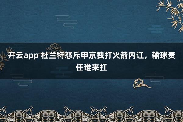 开云app 杜兰特怒斥申京独打火箭内讧，输球责任谁来扛