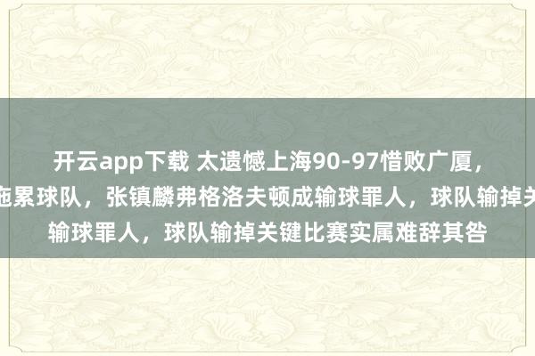 开云app下载 太遗憾上海90-97惜败广厦,这三位球员表现低迷拖累球队,张镇麟弗格洛夫顿成输球罪人,球队输掉关键比赛实属难辞其咎