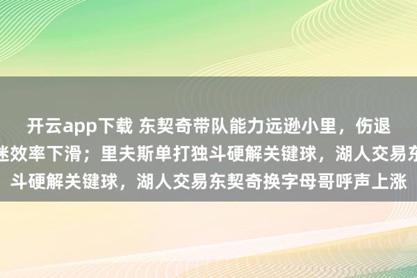 开云app下载 东契奇带队能力远逊小里,伤退引发无奈,全队态度低迷效率下滑;里夫斯单打独斗硬解关键球,湖人交易东契奇换字母哥呼声上涨
