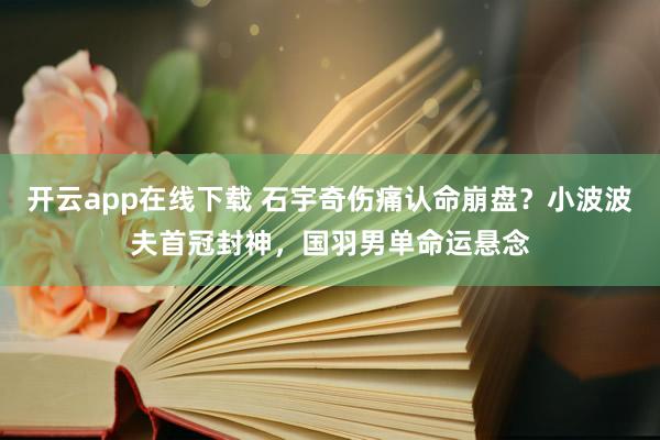 开云app在线下载 石宇奇伤痛认命崩盘?小波波夫首冠封神,国羽男单命运悬念